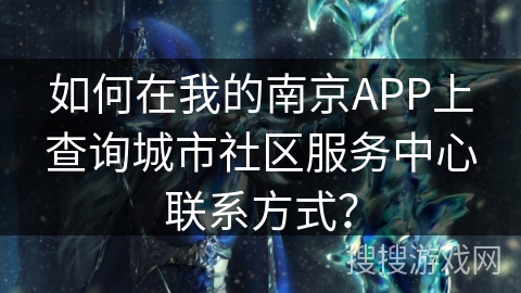 如何在我的南京APP上查询城市社区服务中心联系方式？