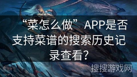 “菜怎么做”APP是否支持菜谱的搜索历史记录查看？