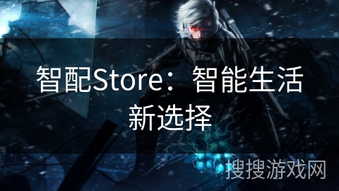 智配Store：智能生活新选择