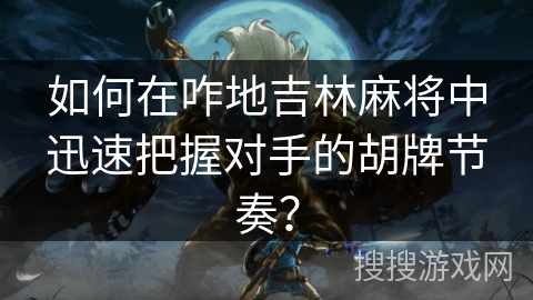 如何在咋地吉林麻将中迅速把握对手的胡牌节奏？