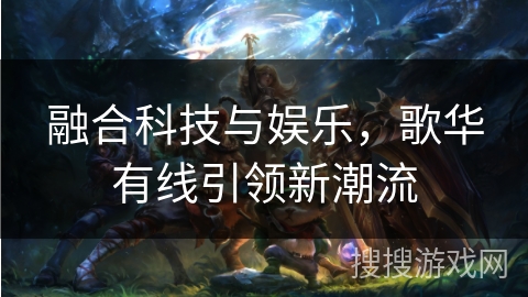 融合科技与娱乐，歌华有线引领新潮流