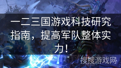 一二三国游戏科技研究指南，提高军队整体实力！