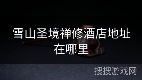 雪山圣境禅修酒店地址在哪里