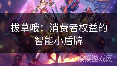 拔草哦：消费者权益的智能小盾牌