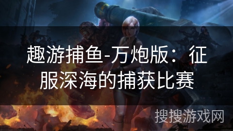 趣游捕鱼-万炮版：征服深海的捕获比赛