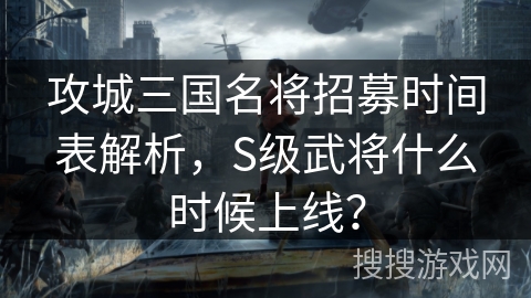 攻城三国名将招募时间表解析，S级武将什么时候上线？