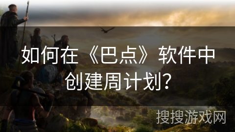 如何在《巴点》软件中创建周计划？