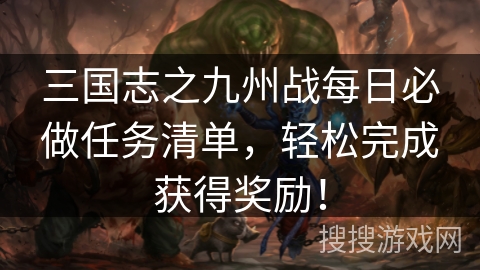 三国志之九州战每日必做任务清单，轻松完成获得奖励！