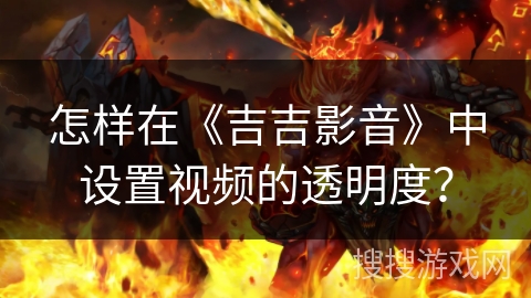 怎样在《吉吉影音》中设置视频的透明度？