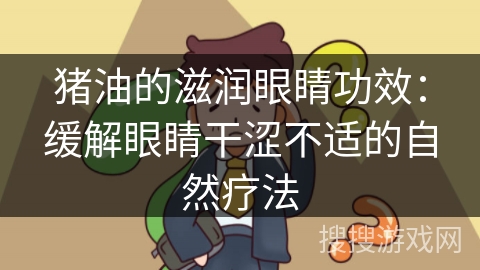 猪油的滋润眼睛功效：缓解眼睛干涩不适的自然疗法