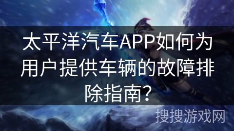 太平洋汽车APP如何为用户提供车辆的故障排除指南？