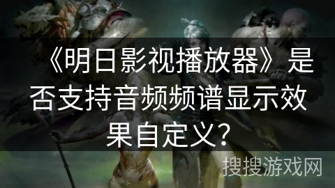 《明日影视播放器》是否支持音频频谱显示效果自定义？