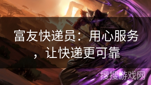 富友快递员：用心服务，让快递更可靠