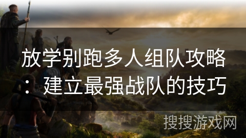 放学别跑多人组队攻略：建立最强战队的技巧