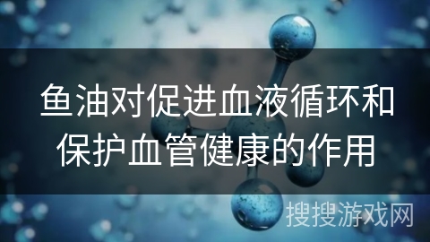 鱼油对促进血液循环和保护血管健康的作用