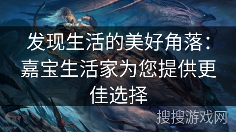 发现生活的美好角落：嘉宝生活家为您提供更佳选择
