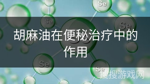 胡麻油在便秘治疗中的作用