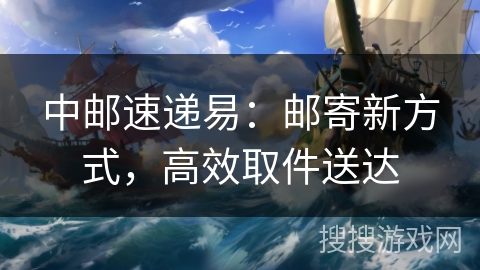 中邮速递易：邮寄新方式，高效取件送达