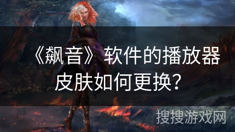 《飙音》软件的播放器皮肤如何更换？