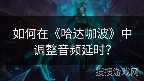 如何在《哈达咖波》中调整音频延时？