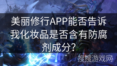 美丽修行APP能否告诉我化妆品是否含有防腐剂成分？