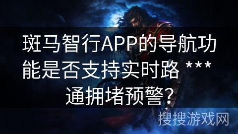 斑马智行APP的导航功能是否支持实时路 *** 通拥堵预警？