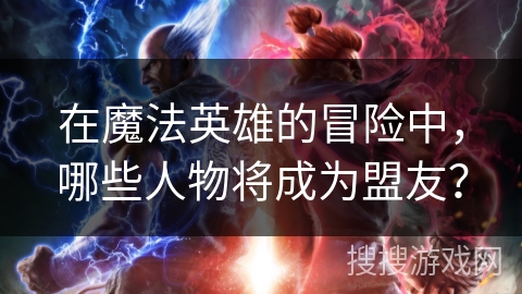 在魔法英雄的冒险中，哪些人物将成为盟友？