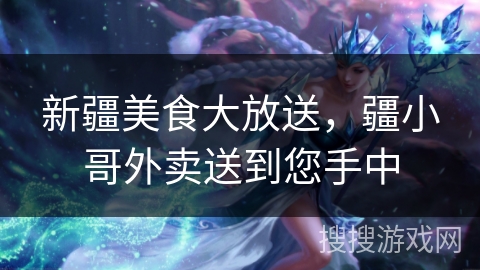 新疆美食大放送，疆小哥外卖送到您手中