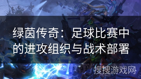 绿茵传奇：足球比赛中的进攻组织与战术部署