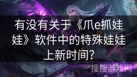 有没有关于《爪e抓娃娃》软件中的特殊娃娃上新时间？