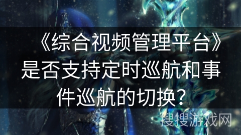 《综合视频管理平台》是否支持定时巡航和事件巡航的切换？