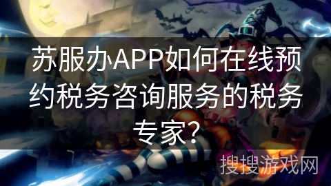 苏服办APP如何在线预约税务咨询服务的税务专家？
