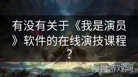 有没有关于《我是演员》软件的在线演技课程？