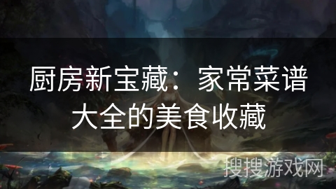 厨房新宝藏：家常菜谱大全的美食收藏