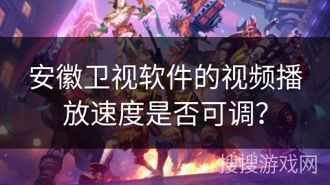 安徽卫视软件的视频播放速度是否可调？