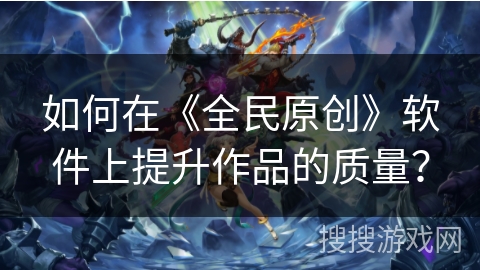 如何在《全民原创》软件上提升作品的质量？