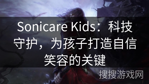 Sonicare Kids：科技守护，为孩子打造自信笑容的关键