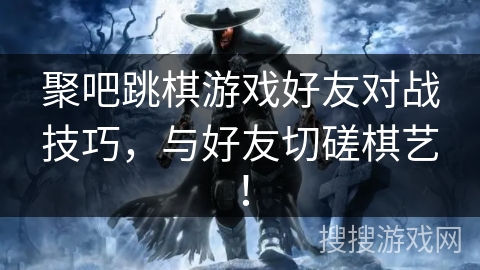 聚吧跳棋游戏好友对战技巧，与好友切磋棋艺！