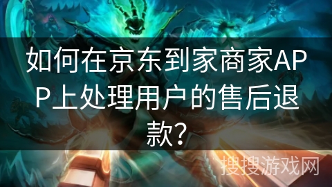 如何在京东到家商家APP上处理用户的售后退款？