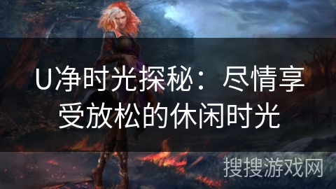 U净时光探秘:尽情享受放松的休闲时光 U净时光探秘:尽情享受放松的休闲时光