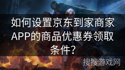 如何设置京东到家商家APP的商品优惠券领取条件？