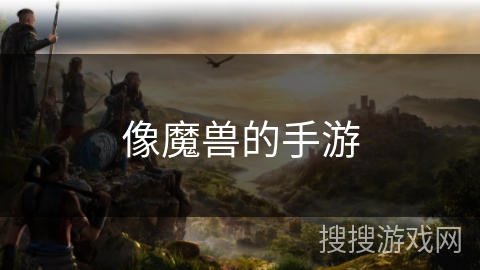 像魔兽的手游 像魔兽的手游