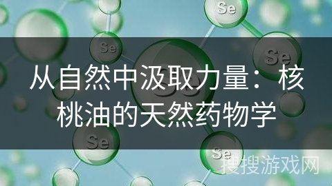 从自然中汲取力量：核桃油的天然药物学