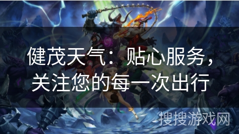 健茂天气:贴心服务,关注您的每一次出行 健茂天气:贴心服务,关注您的每一次出行