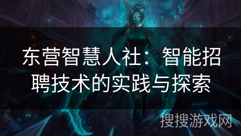 东营智慧人社：智能招聘技术的实践与探索