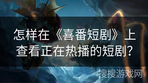 怎样在《喜番短剧》上查看正在热播的短剧？