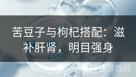苦豆子与枸杞搭配：滋补肝肾，明目强身