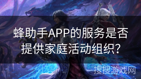 蜂助手APP的服务是否提供家庭活动组织？