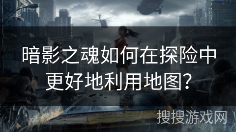 暗影之魂如何在探险中更好地利用地图？
