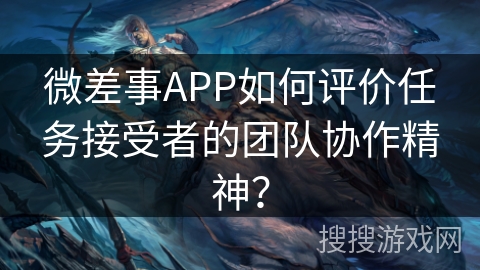 微差事APP如何评价任务接受者的团队协作精神？